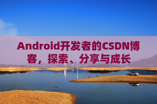 Android开发者的CSDN博客，探索、分享与成长